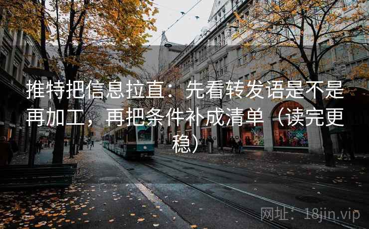 推特把信息拉直：先看转发语是不是再加工，再把条件补成清单（读完更稳）