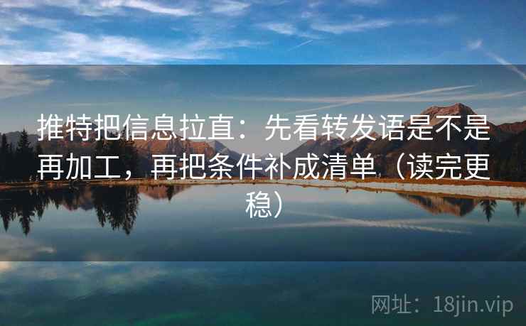 推特把信息拉直：先看转发语是不是再加工，再把条件补成清单（读完更稳）
