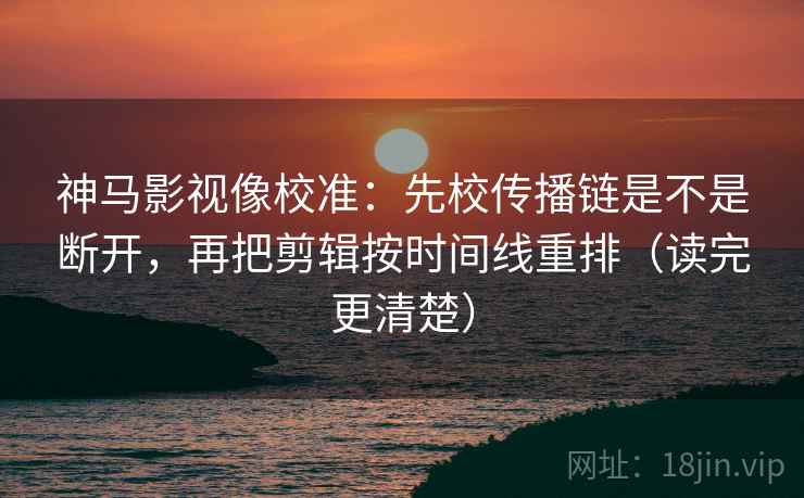 神马影视像校准：先校传播链是不是断开，再把剪辑按时间线重排（读完更清楚）