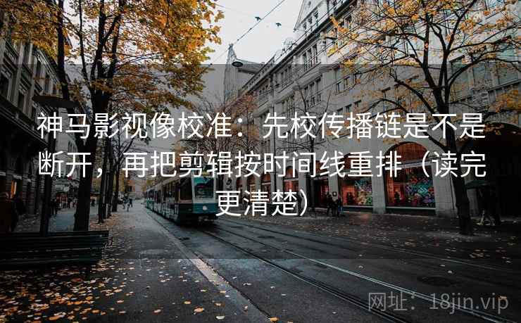 神马影视像校准：先校传播链是不是断开，再把剪辑按时间线重排（读完更清楚）