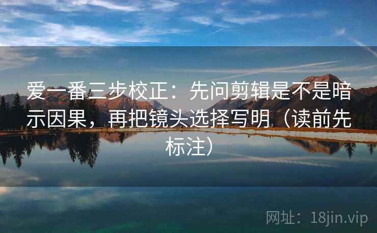 爱一番三步校正：先问剪辑是不是暗示因果，再把镜头选择写明（读前先标注）