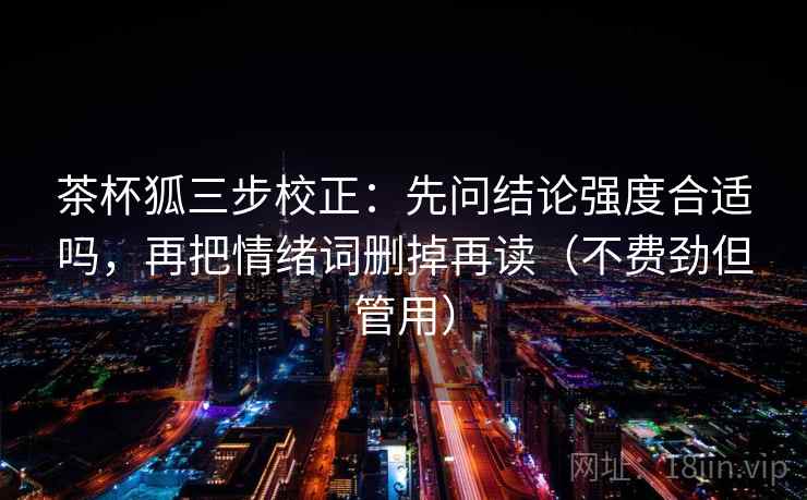 茶杯狐三步校正：先问结论强度合适吗，再把情绪词删掉再读（不费劲但管用）