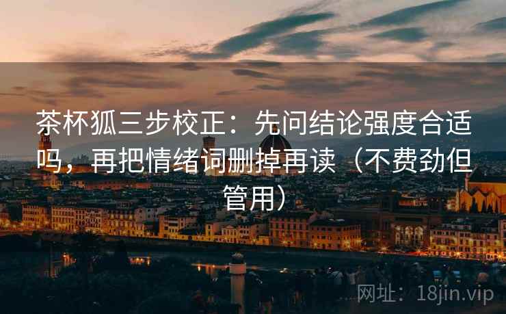 茶杯狐三步校正：先问结论强度合适吗，再把情绪词删掉再读（不费劲但管用）