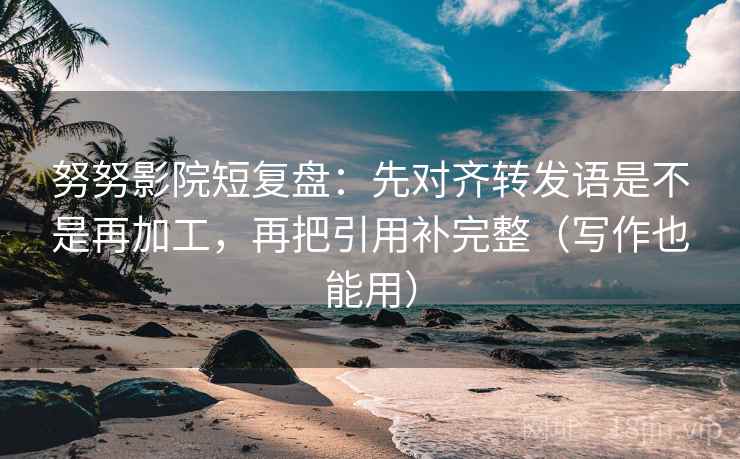 努努影院短复盘：先对齐转发语是不是再加工，再把引用补完整（写作也能用）