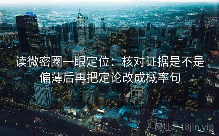 读微密圈一眼定位：核对证据是不是偏薄后再把定论改成概率句