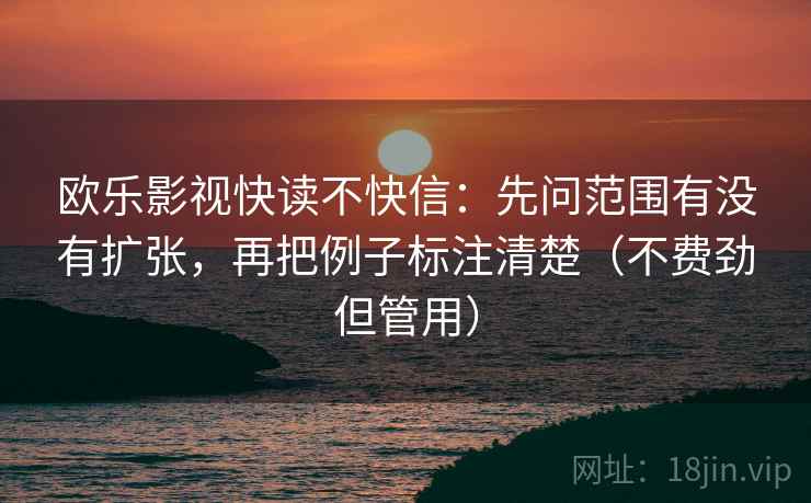 欧乐影视快读不快信：先问范围有没有扩张，再把例子标注清楚（不费劲但管用）