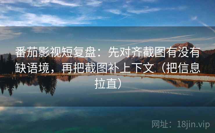 番茄影视短复盘：先对齐截图有没有缺语境，再把截图补上下文（把信息拉直）