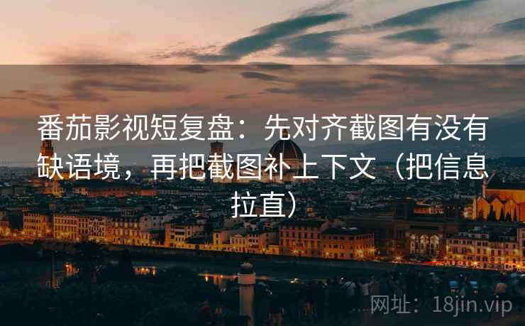 番茄影视短复盘：先对齐截图有没有缺语境，再把截图补上下文（把信息拉直）