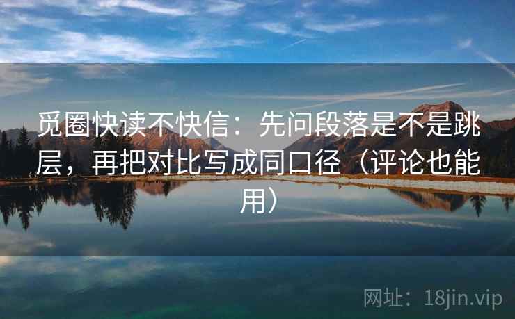 觅圈快读不快信：先问段落是不是跳层，再把对比写成同口径（评论也能用）