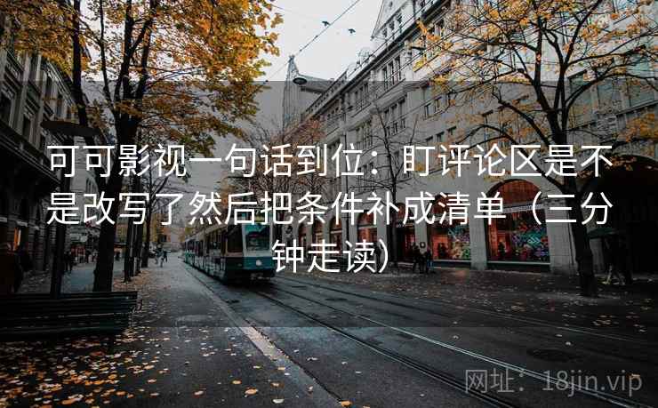 可可影视一句话到位：盯评论区是不是改写了然后把条件补成清单（三分钟走读）