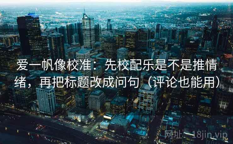 爱一帆像校准：先校配乐是不是推情绪，再把标题改成问句（评论也能用）