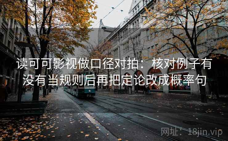 读可可影视做口径对拍：核对例子有没有当规则后再把定论改成概率句