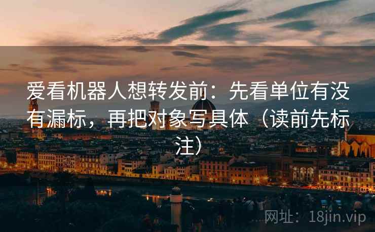 爱看机器人想转发前：先看单位有没有漏标，再把对象写具体（读前先标注）