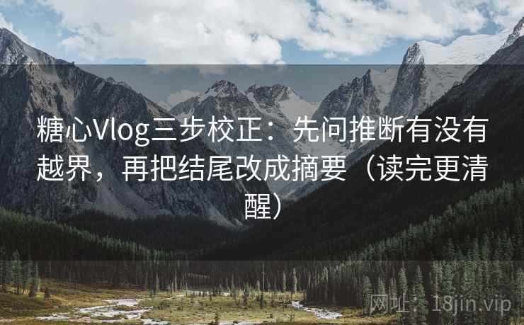 糖心Vlog三步校正：先问推断有没有越界，再把结尾改成摘要（读完更清醒）