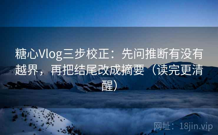 糖心Vlog三步校正：先问推断有没有越界，再把结尾改成摘要（读完更清醒）