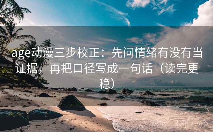 age动漫三步校正：先问情绪有没有当证据，再把口径写成一句话（读完更稳）