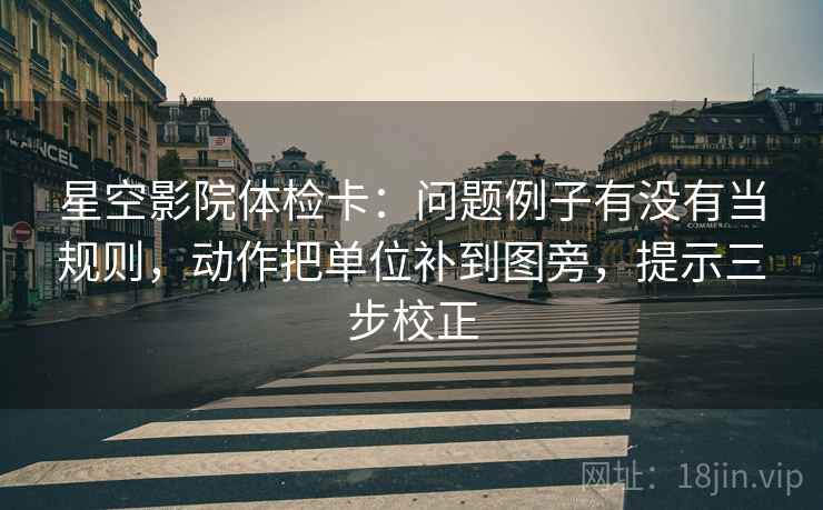 星空影院体检卡：问题例子有没有当规则，动作把单位补到图旁，提示三步校正