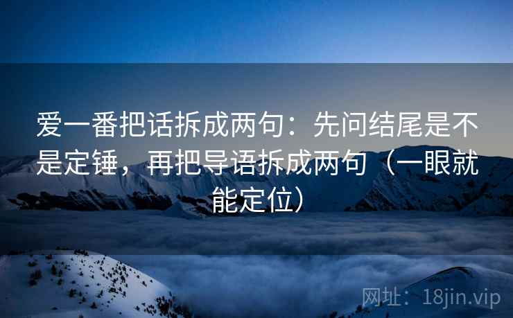 爱一番把话拆成两句：先问结尾是不是定锤，再把导语拆成两句（一眼就能定位）