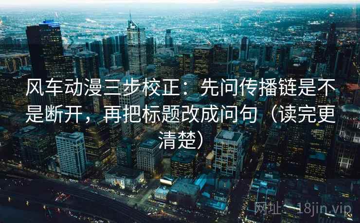 风车动漫三步校正：先问传播链是不是断开，再把标题改成问句（读完更清楚）