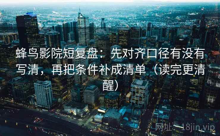 蜂鸟影院短复盘：先对齐口径有没有写清，再把条件补成清单（读完更清醒）