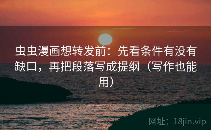 虫虫漫画想转发前：先看条件有没有缺口，再把段落写成提纲（写作也能用）