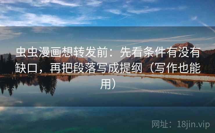 虫虫漫画想转发前：先看条件有没有缺口，再把段落写成提纲（写作也能用）