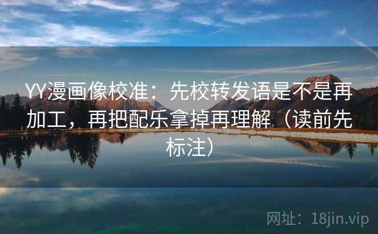 YY漫画像校准：先校转发语是不是再加工，再把配乐拿掉再理解（读前先标注）
