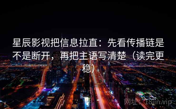 星辰影视把信息拉直：先看传播链是不是断开，再把主语写清楚（读完更稳）