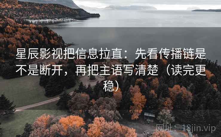 星辰影视把信息拉直：先看传播链是不是断开，再把主语写清楚（读完更稳）
