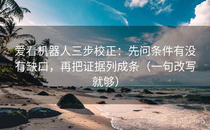 爱看机器人三步校正：先问条件有没有缺口，再把证据列成条（一句改写就够）