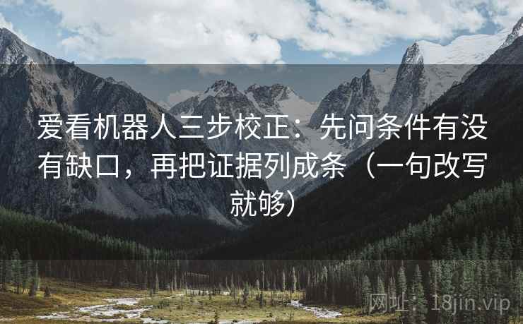 爱看机器人三步校正：先问条件有没有缺口，再把证据列成条（一句改写就够）