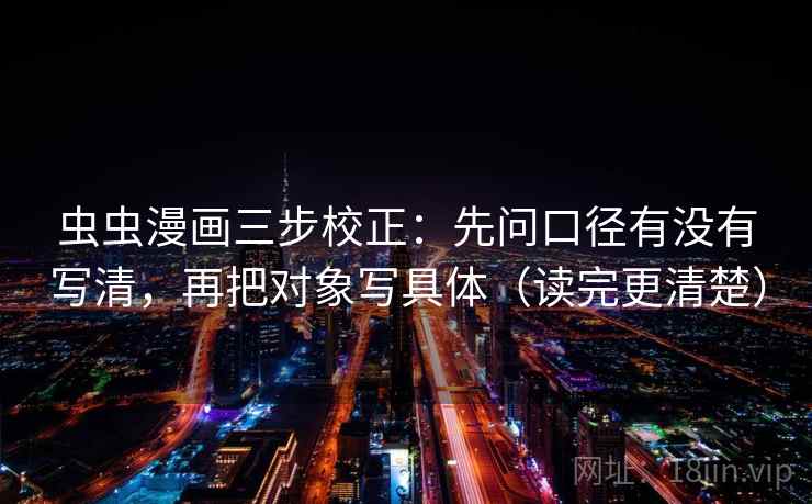 虫虫漫画三步校正：先问口径有没有写清，再把对象写具体（读完更清楚）
