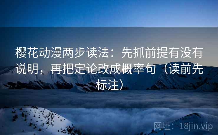 樱花动漫两步读法：先抓前提有没有说明，再把定论改成概率句（读前先标注）