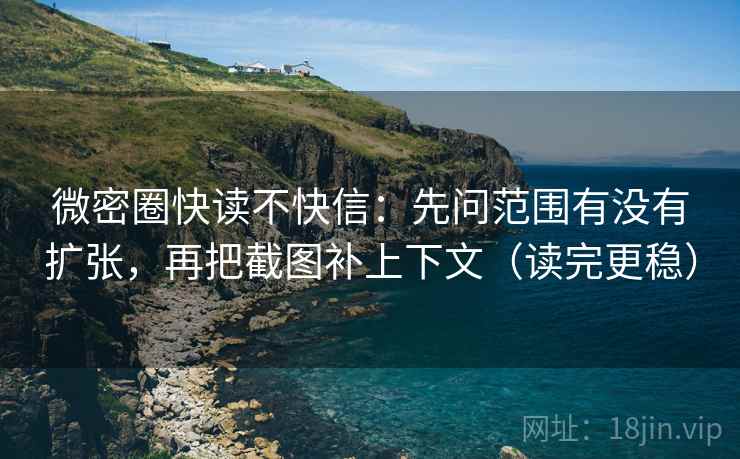 微密圈快读不快信：先问范围有没有扩张，再把截图补上下文（读完更稳）