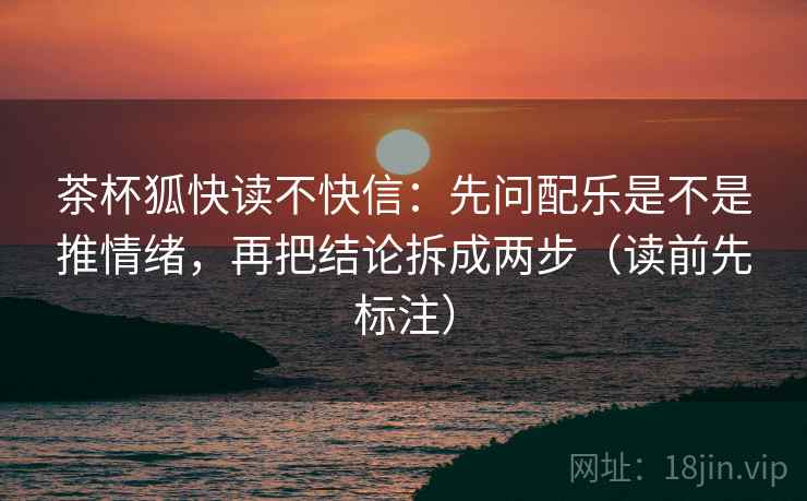 茶杯狐快读不快信：先问配乐是不是推情绪，再把结论拆成两步（读前先标注）