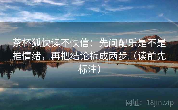 茶杯狐快读不快信：先问配乐是不是推情绪，再把结论拆成两步（读前先标注）