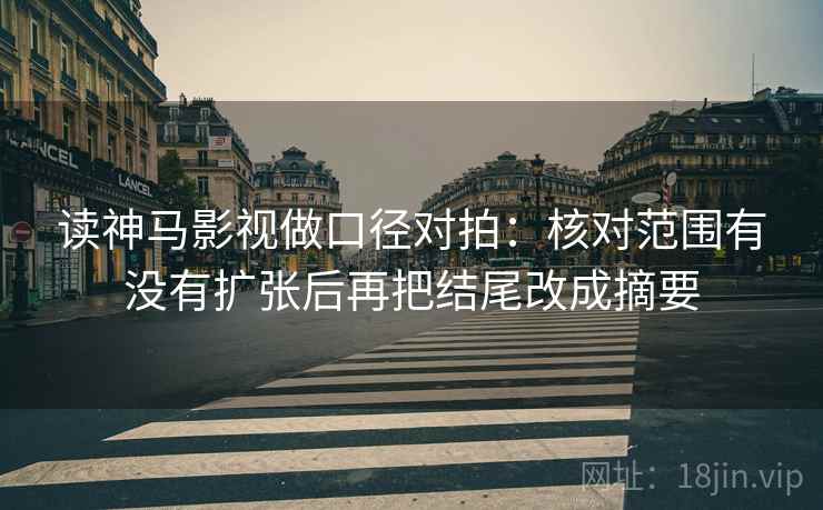 读神马影视做口径对拍：核对范围有没有扩张后再把结尾改成摘要