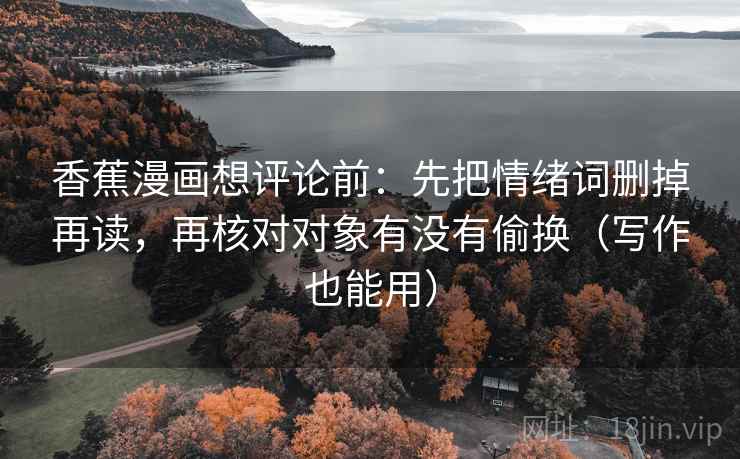 香蕉漫画想评论前：先把情绪词删掉再读，再核对对象有没有偷换（写作也能用）
