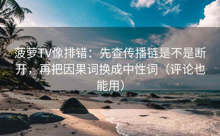 菠萝TV像排错：先查传播链是不是断开，再把因果词换成中性词（评论也能用）