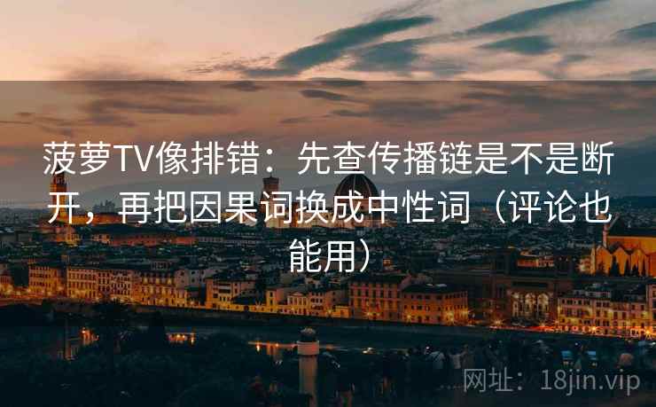 菠萝TV像排错：先查传播链是不是断开，再把因果词换成中性词（评论也能用）