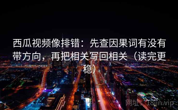 西瓜视频像排错：先查因果词有没有带方向，再把相关写回相关（读完更稳）