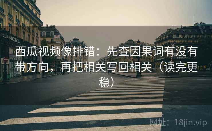 西瓜视频像排错：先查因果词有没有带方向，再把相关写回相关（读完更稳）