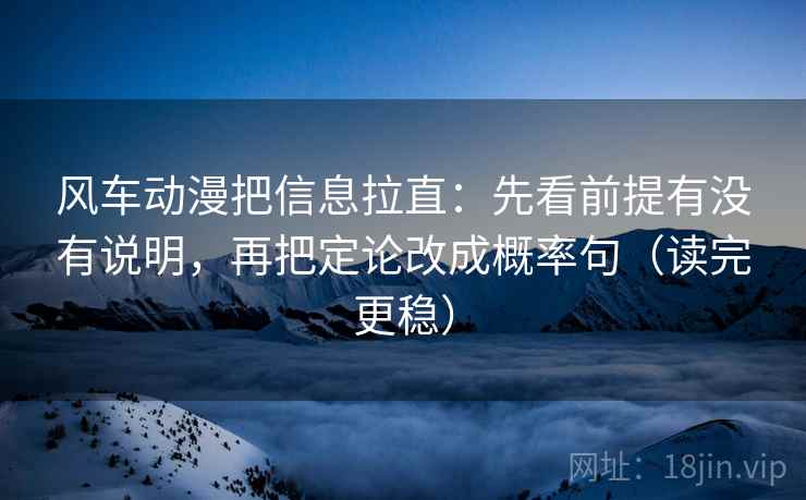 风车动漫把信息拉直：先看前提有没有说明，再把定论改成概率句（读完更稳）