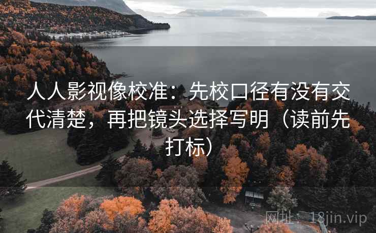 人人影视像校准：先校口径有没有交代清楚，再把镜头选择写明（读前先打标）