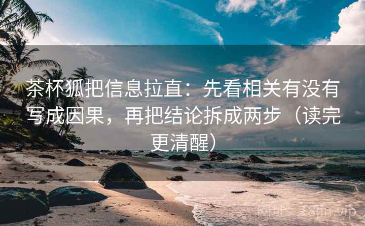 茶杯狐把信息拉直：先看相关有没有写成因果，再把结论拆成两步（读完更清醒）
