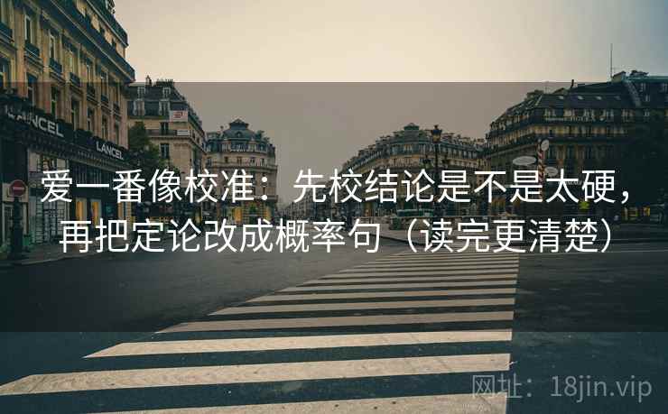 爱一番像校准：先校结论是不是太硬，再把定论改成概率句（读完更清楚）
