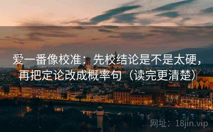 爱一番像校准：先校结论是不是太硬，再把定论改成概率句（读完更清楚）