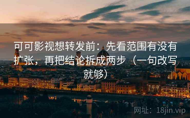 可可影视想转发前：先看范围有没有扩张，再把结论拆成两步（一句改写就够）