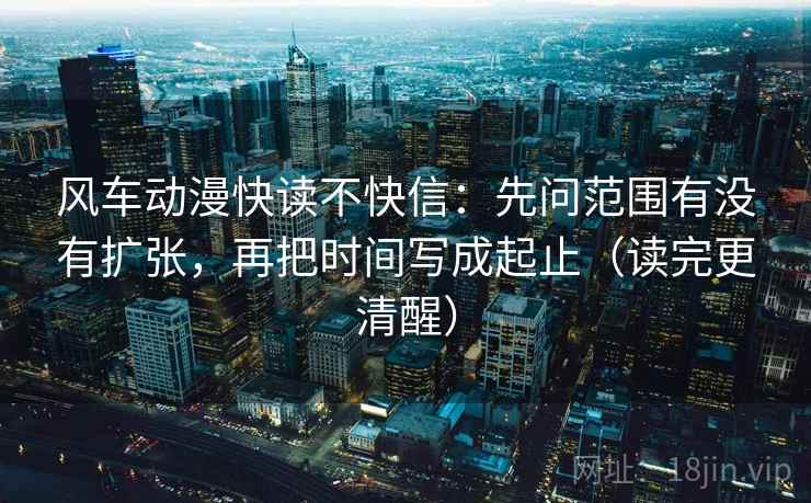 风车动漫快读不快信：先问范围有没有扩张，再把时间写成起止（读完更清醒）