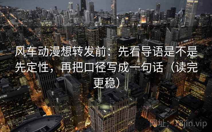 风车动漫想转发前：先看导语是不是先定性，再把口径写成一句话（读完更稳）